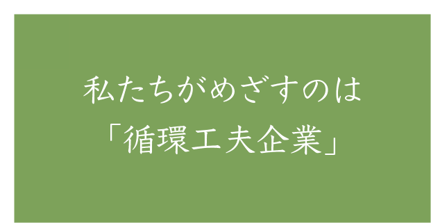 私たちがめざすのは「循環工夫企業」です。